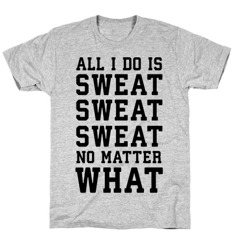 All I Do Is Sweat Sweat Sweat No Matter What T-Shirt
