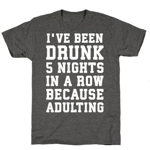 I've Been Drunk 5 Nights In A Row Because Adulting T-Shirt