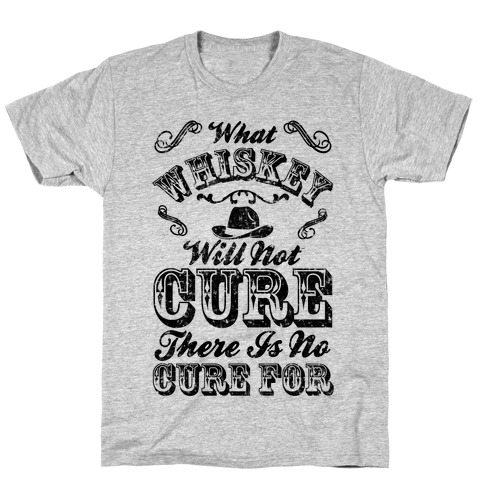 What Whiskey Will Not Cure There Is No Cure For T-Shirt