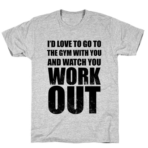 I'd Love To Go To The Gym With You And Watch You Work Out T-Shirts ...