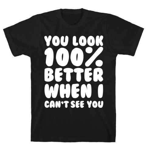 You Look 100% Better When I Can't See You T-Shirt