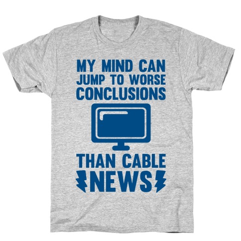 My Mind Can Jump To Worse Conclusions Than Cable News T-Shirt