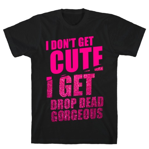 I Don't Get Cute I Get Drop Dead Gorgeous T-Shirt