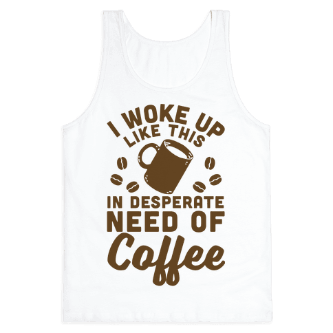 I Woke Up Like This Is In Desperate Need Of Coffee - Tank Tops - HUMAN