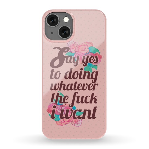 Say Yes to Doing Whatever the F*** I Want Phone Case