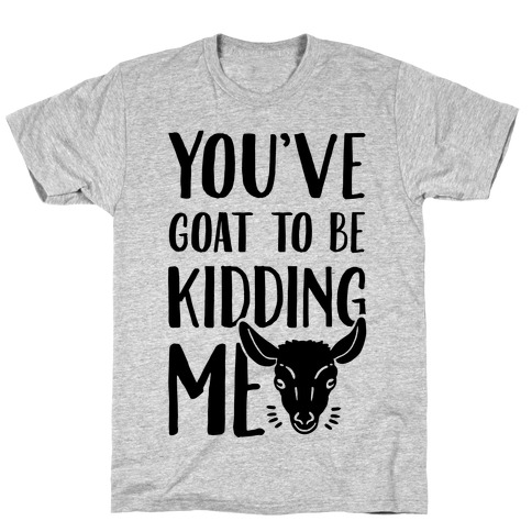 You've Goat to be Kidding Me T-Shirt