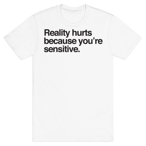 Reality Hurts Because You're Sensitive T-Shirt