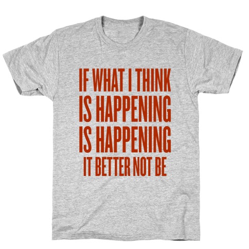 If What I Think Is Happening T-Shirts | LookHUMAN