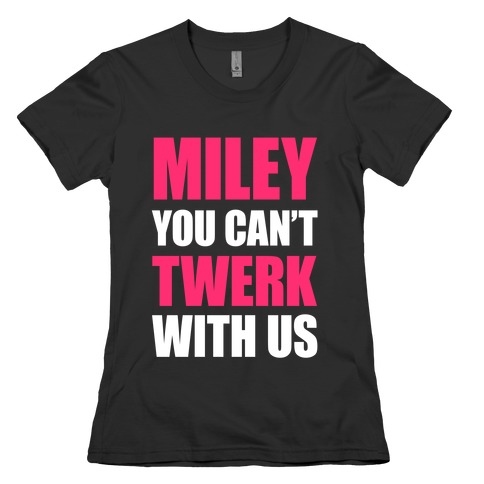 Miley You Can't Twerk With Us Womens T-Shirt