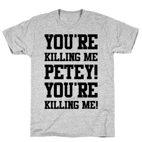 You Re Killing Me Petey You Re Killing Me T Shirts Lookhuman