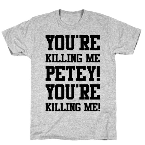 You're Killing Me Petey You're Killing Me T-Shirt