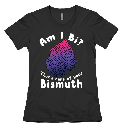 Am I Bi? That's None Of Your Bismuth Womens T-Shirt