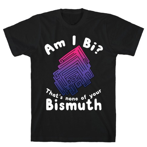 Am I Bi? That's None Of Your Bismuth T-Shirt