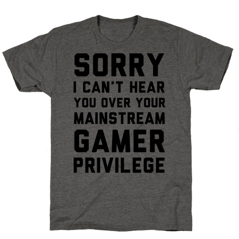 Sorry I Can't Hear You Over Your Mainstream Gamer Privilege T-Shirt