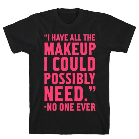 I Have All The Makeup I'll Ever Need Said No One Ever T-Shirt
