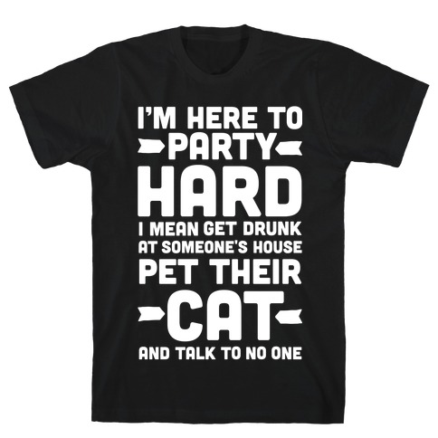 I'm Here to Party Hard I Mean Get Drunk At Someone's House Pet their Cat and Talk to No One T-Shirt