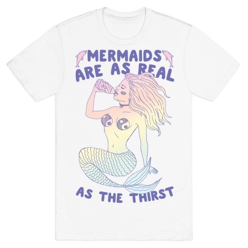 Mermaids Are As Real As The Thirst T-Shirt