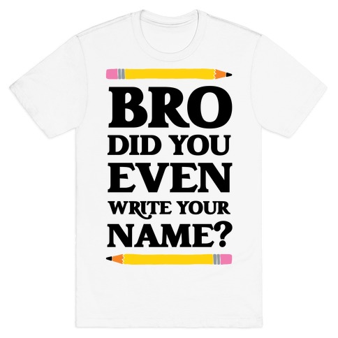 Bro Did You Even Write Your Name? T-Shirt