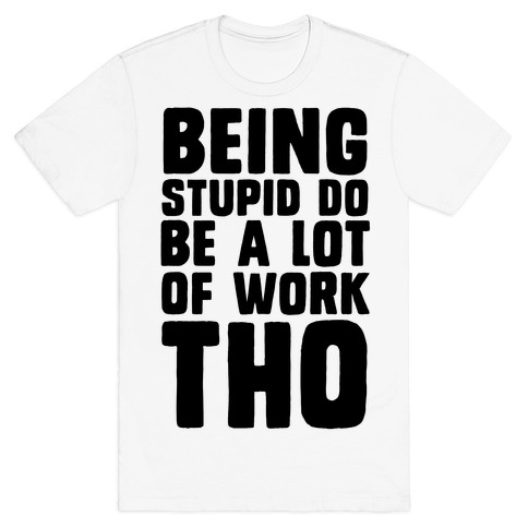 Being Stupid Do Be A Lot Of Work Tho T-Shirt