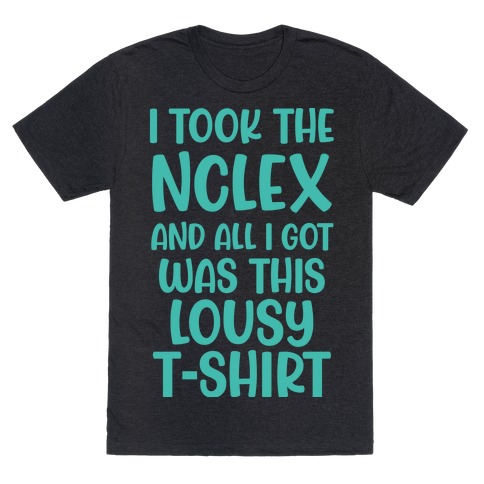 I Took the NCLEX And All I Got Was This Lousy T-Shirt T-Shirt