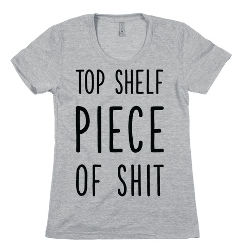 Top Shelf Piece of Shit Womens T-Shirt