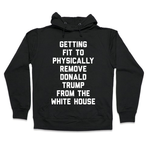 Getting Fit To Physically Remove Donald Trump From The White House Hooded Sweatshirt