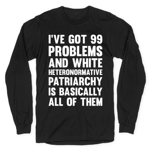 I've Got 99 Problems And White Heteronormative Patriarchy Is Basically All Of Them Long Sleeve T-Shirt