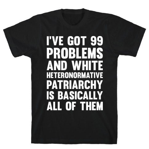 I've Got 99 Problems And White Heteronormative Patriarchy Is Basically All Of Them T-Shirt