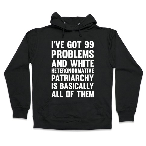 I've Got 99 Problems And White Heteronormative Patriarchy Is Basically All Of Them Hooded Sweatshirt