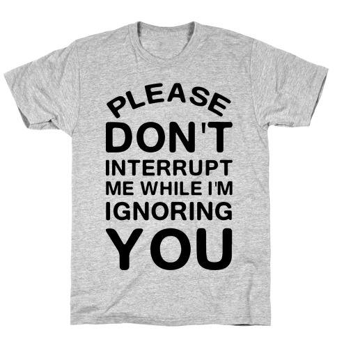 Please Don't Interrupt Me While I'm Ignoring You T-Shirts | LookHUMAN