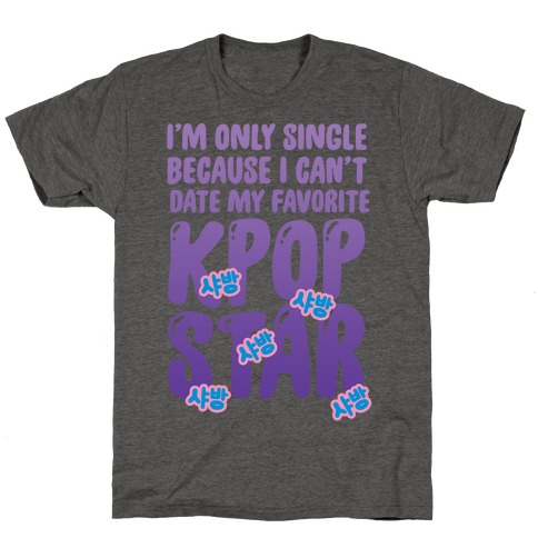 I'm Only Single Because I Can't Date My Favorite Kpop Star T-Shirt