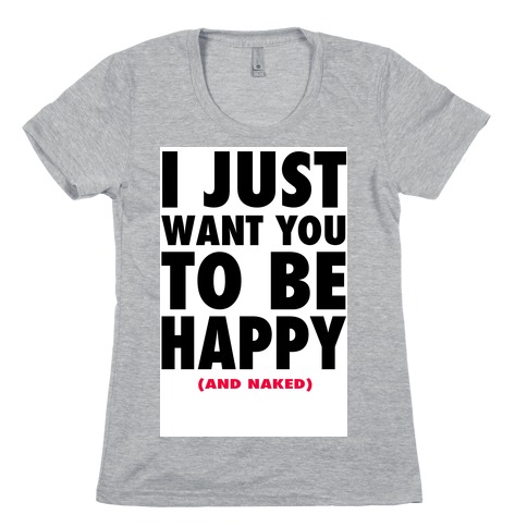 I Just want You to be Happy (and naked) Womens T-Shirt