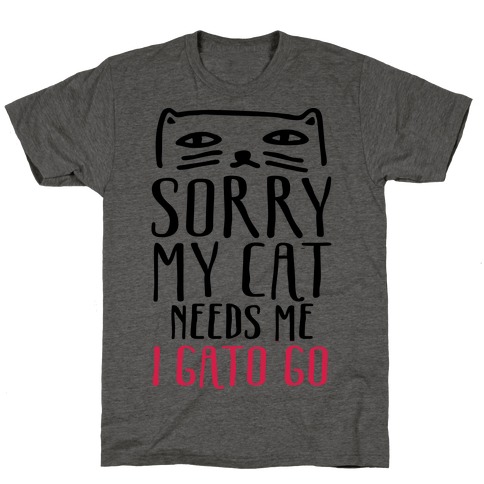 Sorry My Cat Needs Me I Gato Go T-Shirt