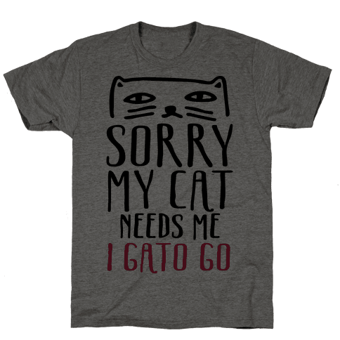 Sorry My Cat Needs Me I Gato Go - TShirt - HUMAN