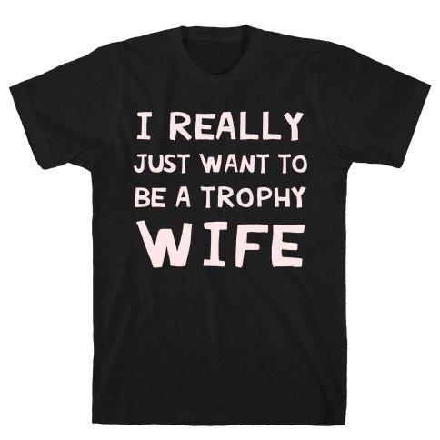 I Really Just Want To Be A Trophy Wife T-Shirt