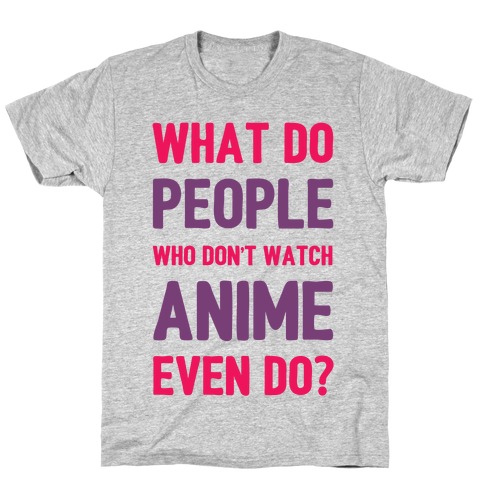 What Do People Who Don't Watch Anime Even Do? T-Shirt