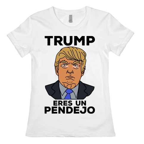 Trump Eres Un Pendejo Womens T-Shirt