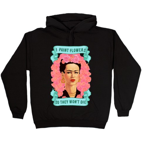 Frida Kahlo (I Paint Flowers So They Won't Die) Hooded Sweatshirt
