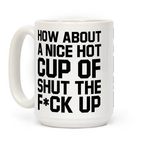 How about a Nice Hot Cup of Shut the F*ck Up Coffee Mugs | LookHUMAN