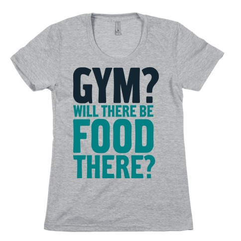 Gym? Will There Be Food There? Womens T-Shirt