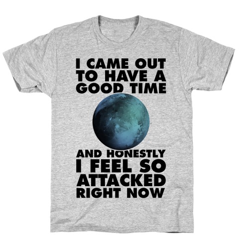 I Came Out To Have A Good Time And Honestly I Feel So Attacked Right Now -pluto T-Shirt
