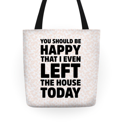 You Should Be Happy That I Even Left The House Today Tote