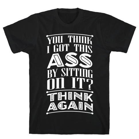 You Think I Got This Ass By Sitting On It? Think Again T-Shirt