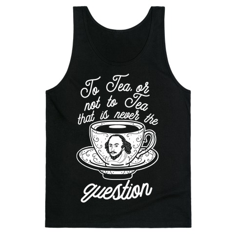 To Tea, Or Not To Tea, That is Never the Question Tank Top