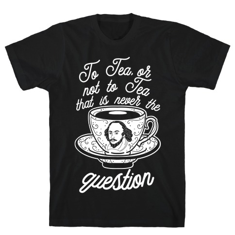 To Tea, Or Not To Tea, That is Never the Question T-Shirt