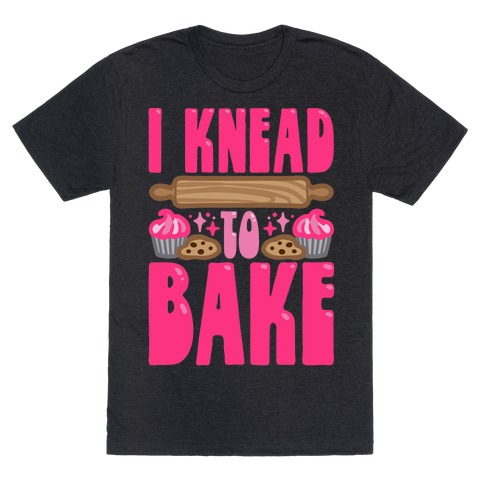 I Knead To Bake T-Shirt