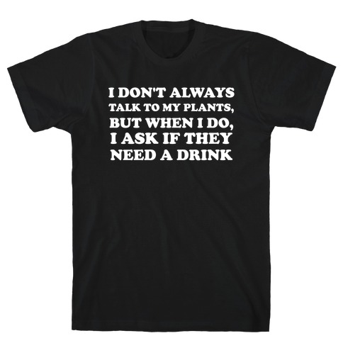 I Don't Always Talk To My Plants, But When I Do, I Ask If They Need A Drink T-Shirt