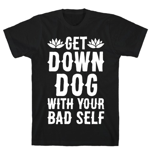 Get Down Dog With Your Bad Self T-Shirt