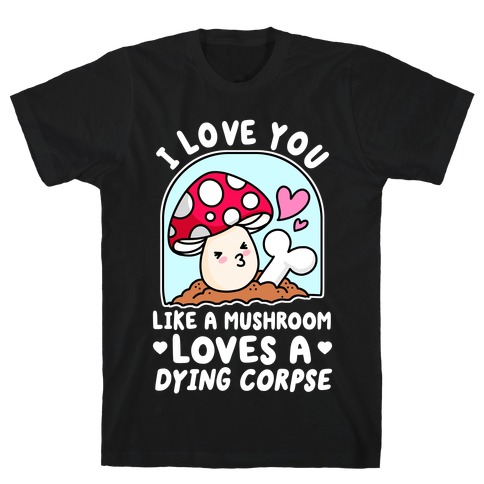 I Love You Like A Mushroom Loves a Dying Corpse T-Shirt