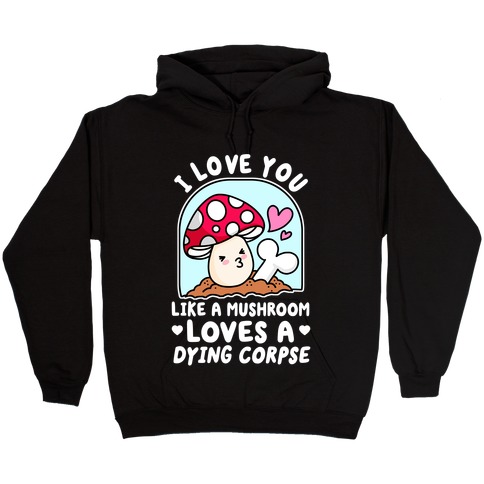I Love You Like A Mushroom Loves a Dying Corpse Hooded Sweatshirt